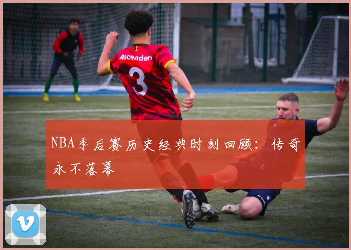 NBA季后赛历史经典时刻回顾:传奇永不落幕