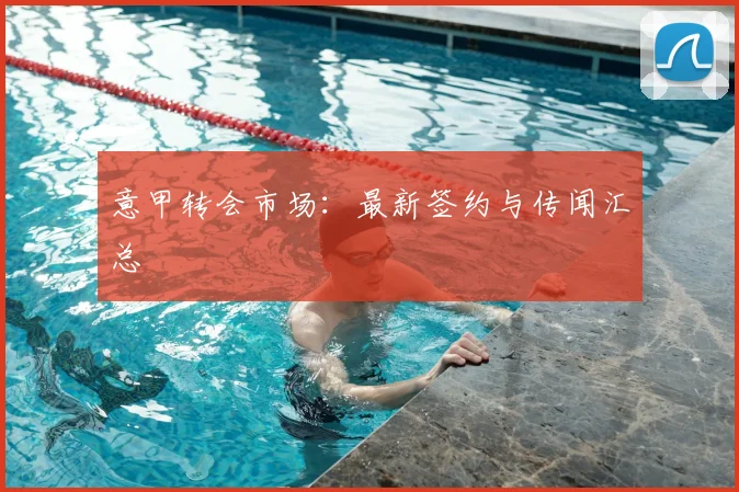 意甲转会市场：最新签约与传闻汇总