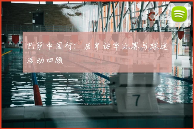 巴萨中国行：历年访华比赛与球迷活动回顾