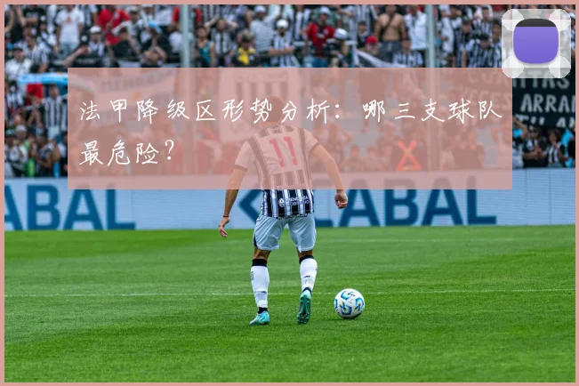 法甲降级区形势分析：哪三支球队最危险？