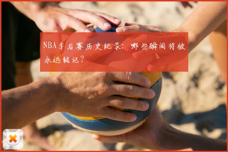 NBA季后赛历史纪录：哪些瞬间将被永远铭记？