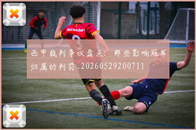 西甲裁判争议盘点：那些影响冠军归属的判罚_20260529200711