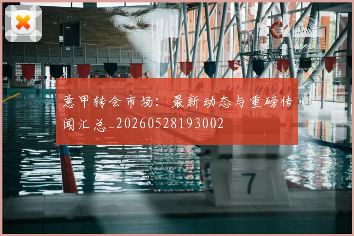 意甲转会市场:最新动态与重磅传闻汇总_20260528193002