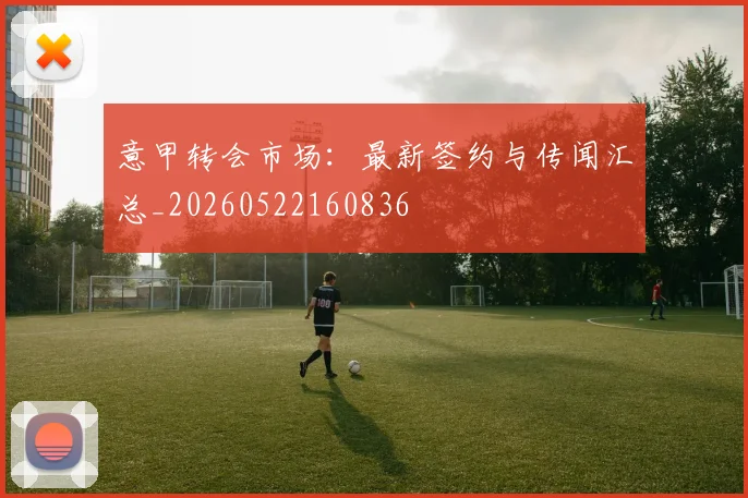 意甲转会市场：最新签约与传闻汇总_20260522160836