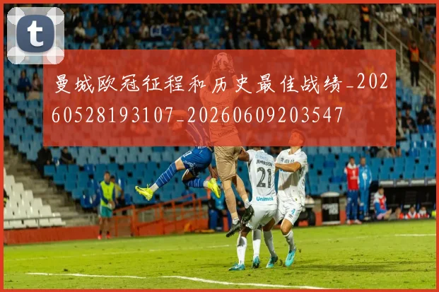 曼城欧冠征程和历史最佳战绩_20260528193107_20260609203547