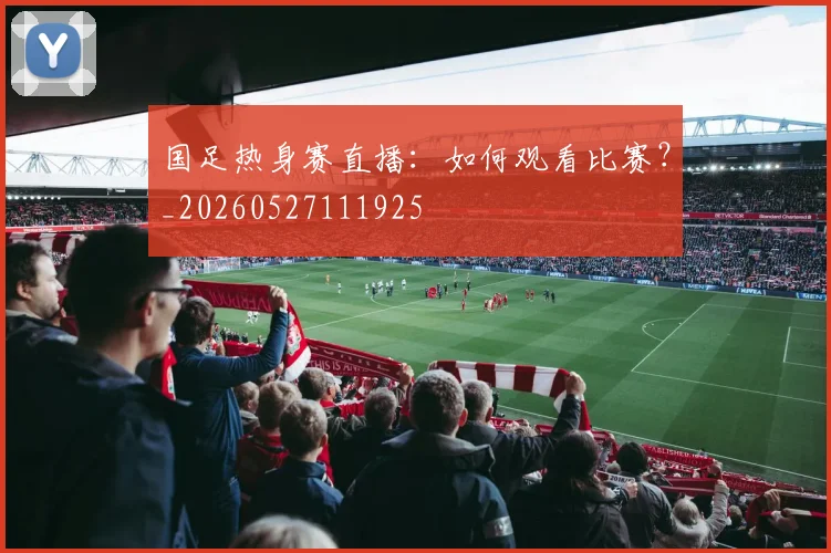 国足热身赛直播：如何观看比赛？_20260527111925