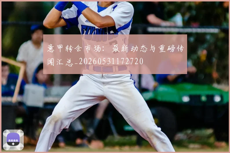意甲转会市场：最新动态与重磅传闻汇总_20260531172720