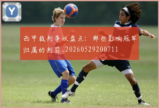西甲裁判争议盘点:那些影响冠军归属的判罚_20260529200711