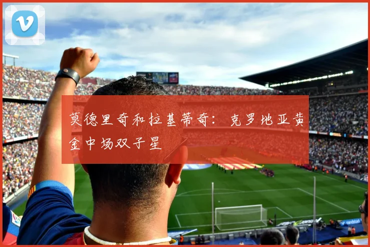 莫德里奇和拉基蒂奇：克罗地亚黄金中场双子星