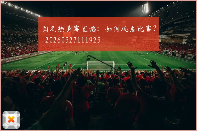 国足热身赛直播：如何观看比赛？_20260527111925