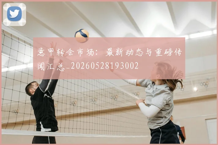 意甲转会市场：最新动态与重磅传闻汇总_20260528193002