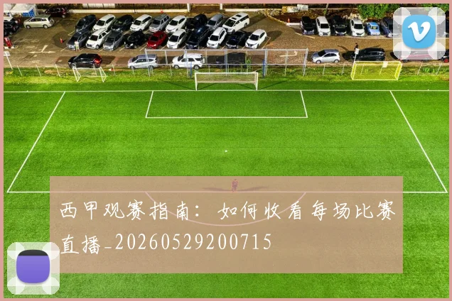 西甲观赛指南：如何收看每场比赛直播_20260529200715