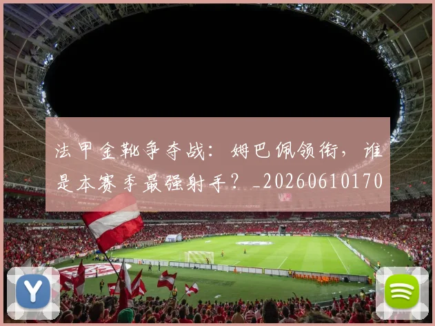 法甲金靴争夺战：姆巴佩领衔，谁是本赛季最强射手？_20260610170133
